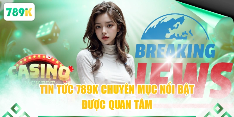 Tin tức 789K 1KJCyên mục nổi bật được quan tâm